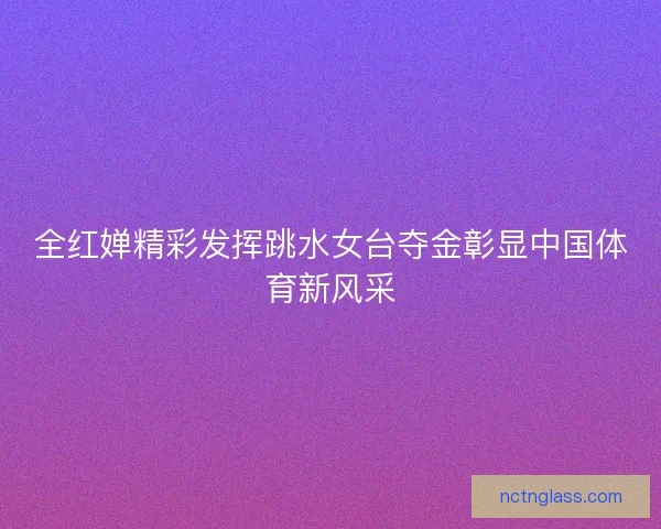 全红婵精彩发挥跳水女台夺金彰显中国体育新风采