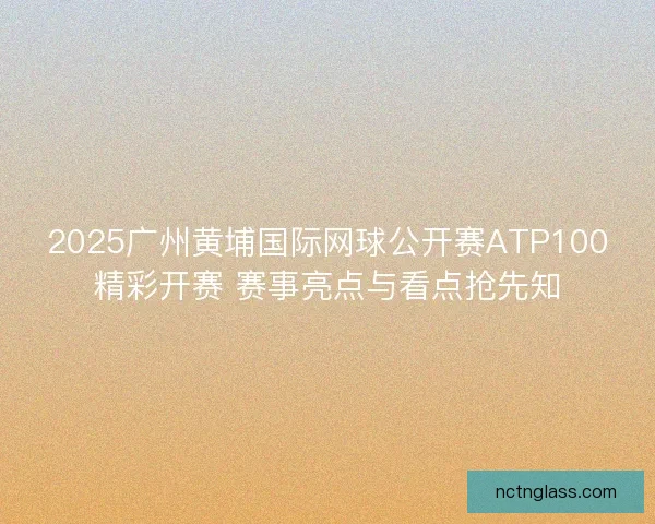 2025广州黄埔国际网球公开赛ATP100精彩开赛 赛事亮点与看点抢先知