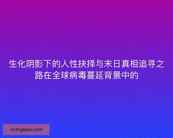 生化阴影下的人性抉择与末日真相追寻之路在全球病毒蔓延背景中的