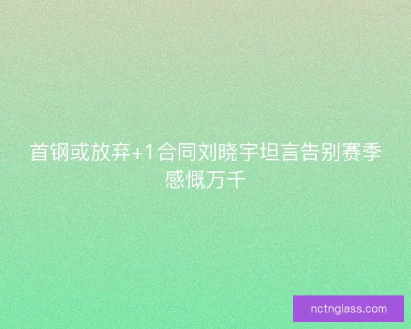 首钢或放弃+1合同刘晓宇坦言告别赛季感慨万千