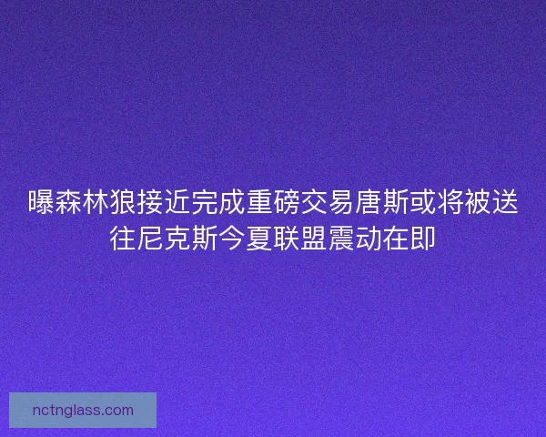 曝森林狼接近完成重磅交易唐斯或将被送往尼克斯今夏联盟震动在即
